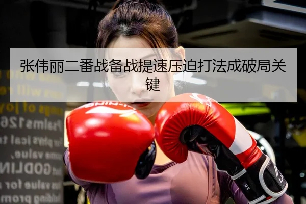 张伟丽二番战备战提速压迫打法成破局关键