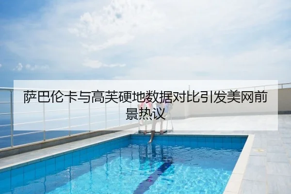 萨巴伦卡与高芙硬地数据对比引发美网前景热议