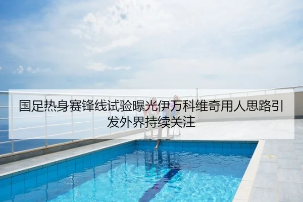 国足热身赛锋线试验曝光伊万科维奇用人思路引发外界持续关注