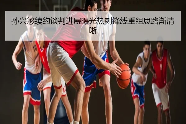 孙兴慜续约谈判进展曝光热刺锋线重组思路渐清晰