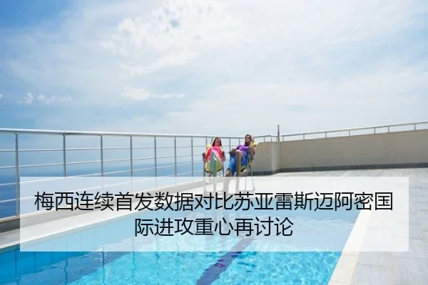 梅西连续首发数据对比苏亚雷斯迈阿密国际进攻重心再讨论