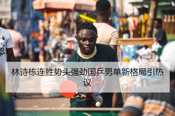林诗栋连胜势头强劲国乒男单新格局引热议