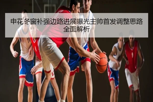 申花冬窗补强边路进展曝光主帅首发调整思路全面解析