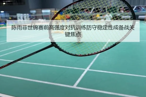 陈雨菲世锦赛前高强度对抗训练防守稳定性成备战关键焦点