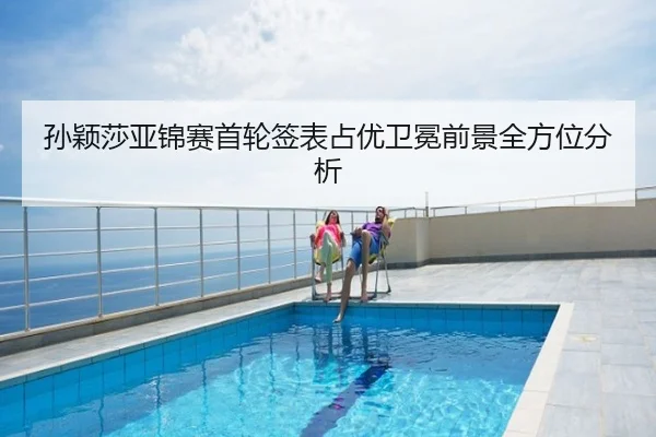 孙颖莎亚锦赛首轮签表占优卫冕前景全方位分析