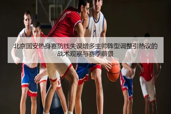 北京国安热身赛防线失误增多主帅阵型调整引热议的战术观察与赛季前景
