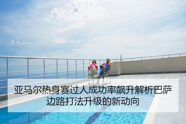 亚马尔热身赛过人成功率飙升解析巴萨边路打法升级的新动向