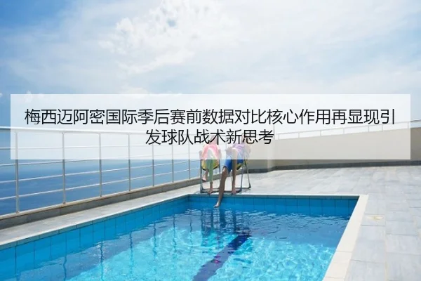 梅西迈阿密国际季后赛前数据对比核心作用再显现引发球队战术新思考