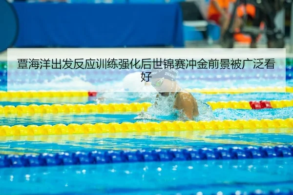覃海洋出发反应训练强化后世锦赛冲金前景被广泛看好