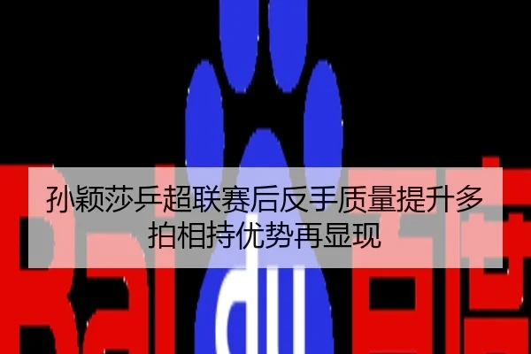 孙颖莎乒超联赛后反手质量提升多拍相持优势再显现
